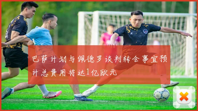 巴萨计划与佩德罗谈判转会事宜预计总费用将达1亿欧元