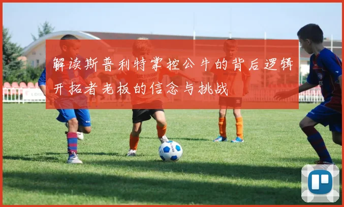 解读斯普利特掌控公牛的背后逻辑开拓者老板的信念与挑战