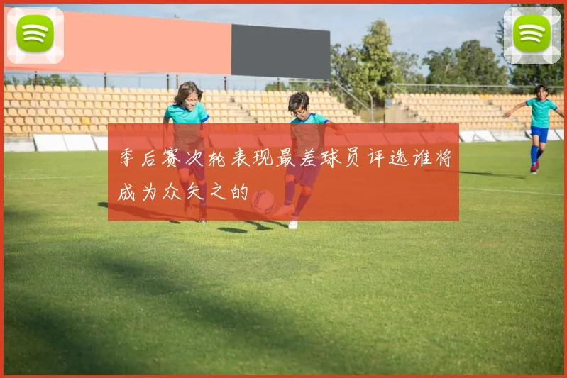 季后赛次轮表现最差球员评选谁将成为众矢之的