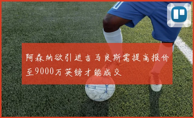 阿森纳欲引进吉马良斯需提高报价至9000万英镑才能成交
