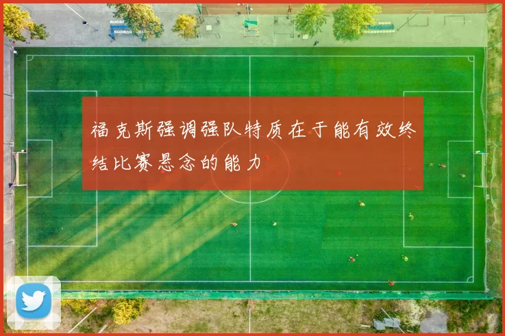 福克斯强调强队特质在于能有效终结比赛悬念的能力