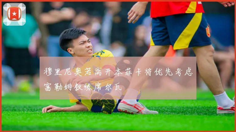穆里尼奥若离开本菲卡将优先考虑富勒姆教练席尔瓦