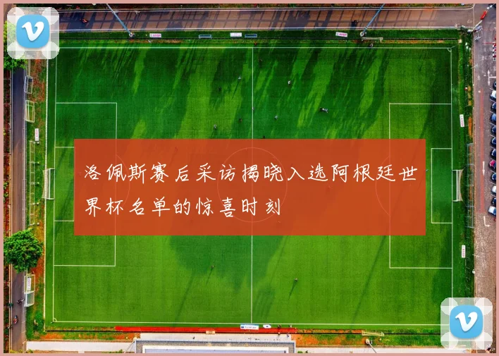 洛佩斯赛后采访揭晓入选阿根廷世界杯名单的惊喜时刻