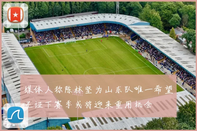 媒体人称陈林坚为山东队唯一希望王证下赛季或将迎来重用机会