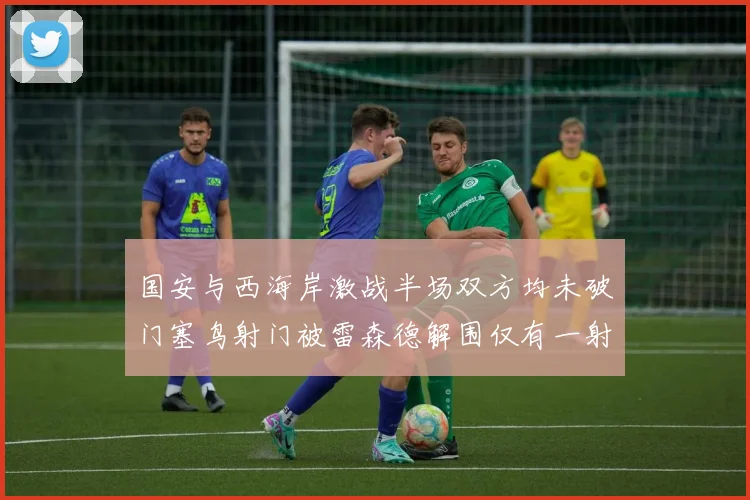 国安与西海岸激战半场双方均未破门塞鸟射门被雷森德解围仅有一射正