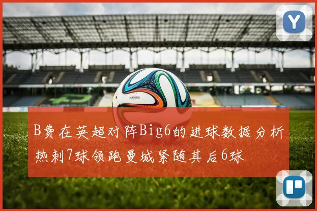 B费在英超对阵Big6的进球数据分析热刺7球领跑曼城紧随其后6球