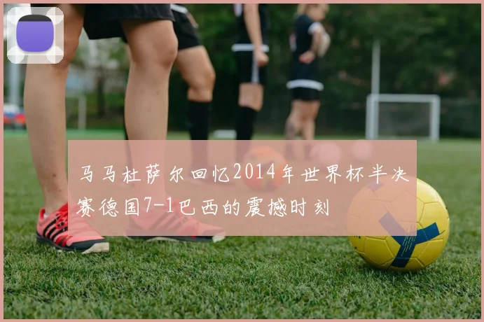 马马杜萨尔回忆2014年世界杯半决赛德国7-1巴西的震撼时刻