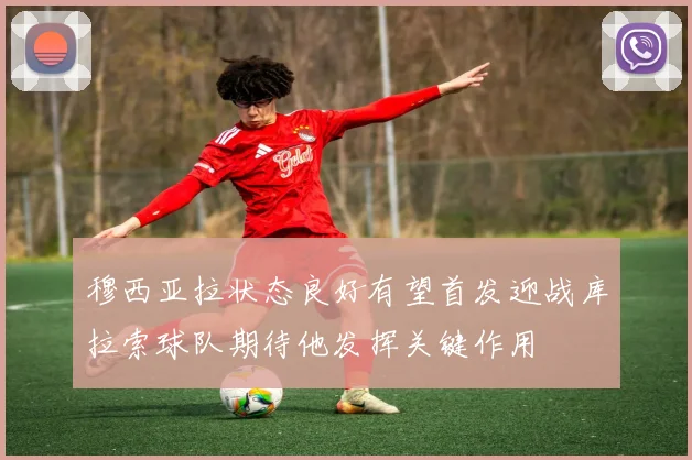 穆西亚拉状态良好有望首发迎战库拉索球队期待他发挥关键作用